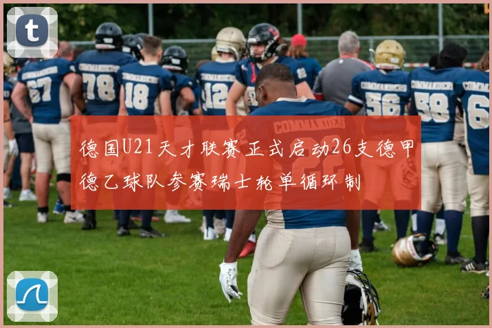 德国U21天才联赛正式启动26支德甲德乙球队参赛瑞士轮单循环制