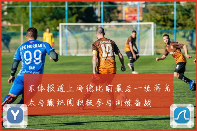 东体报道上海德比前最后一练蒋光太与蒯纪闻积极参与训练备战