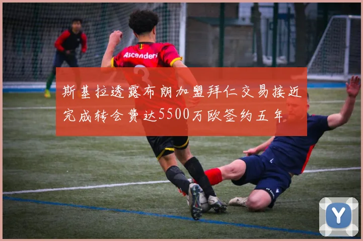 斯基拉透露布朗加盟拜仁交易接近完成转会费达5500万欧签约五年