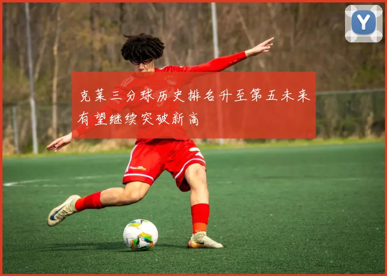 克莱三分球历史排名升至第五未来有望继续突破新高