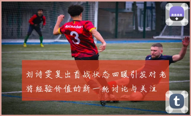 刘诗雯复出首战状态回暖引发对老将经验价值的新一轮讨论与关注