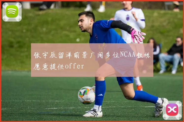 张宇辰留洋前景广阔多位NCAA教练愿意提供offer