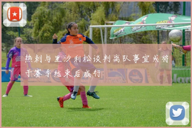 热刺与里沙利松谈判离队事宜或将于赛季结束后成行