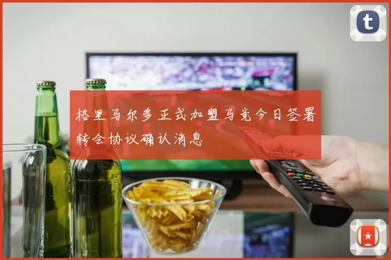 格里马尔多正式加盟马竞今日签署转会协议确认消息