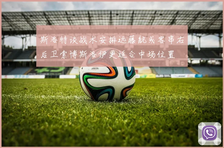 斯洛特谈战术安排远藤航或客串右后卫索博斯洛伊更适合中场位置