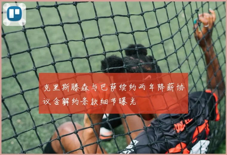 克里斯滕森与巴萨续约两年降薪协议含解约条款细节曝光