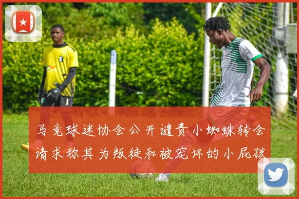 马竞球迷协会公开谴责小蜘蛛转会请求称其为叛徒和被宠坏的小屁孩