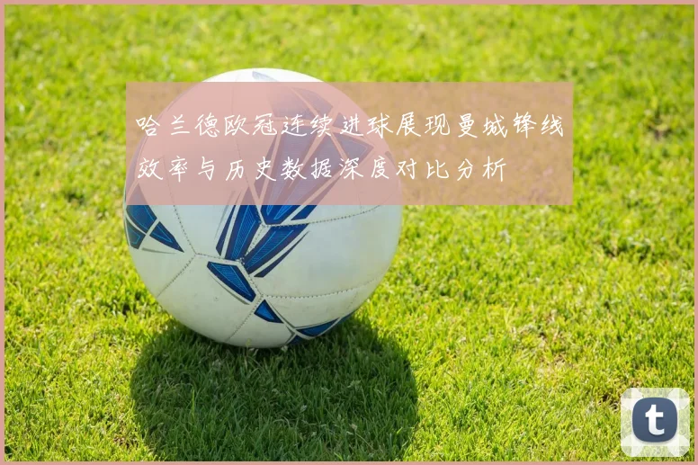 哈兰德欧冠连续进球展现曼城锋线效率与历史数据深度对比分析