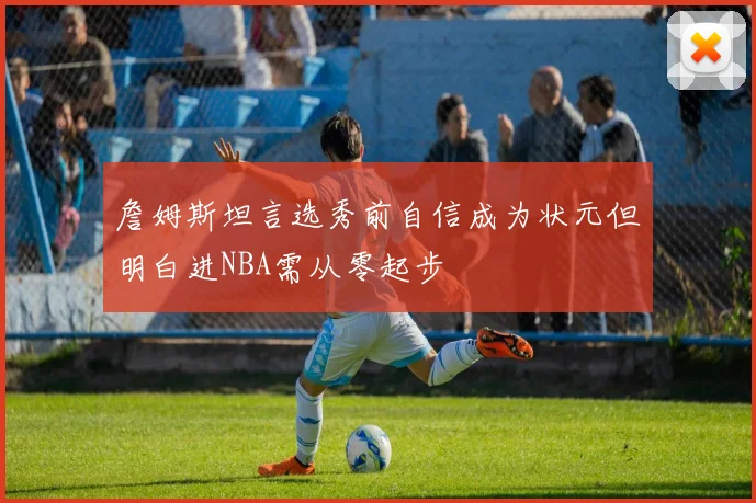 詹姆斯坦言选秀前自信成为状元但明白进NBA需从零起步