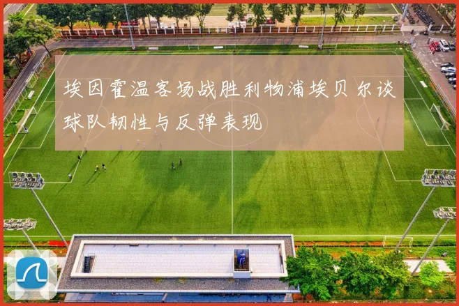 埃因霍温客场战胜利物浦埃贝尔谈球队韧性与反弹表现