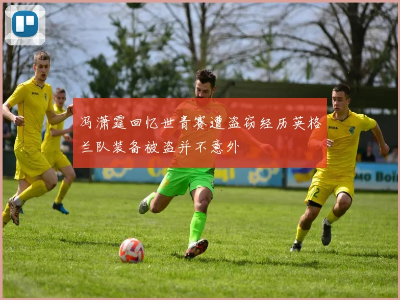 冯潇霆回忆世青赛遭盗窃经历英格兰队装备被盗并不意外