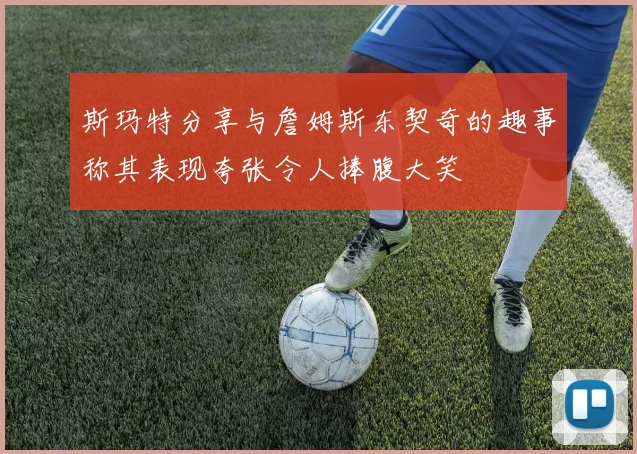 斯玛特分享与詹姆斯东契奇的趣事称其表现夸张令人捧腹大笑