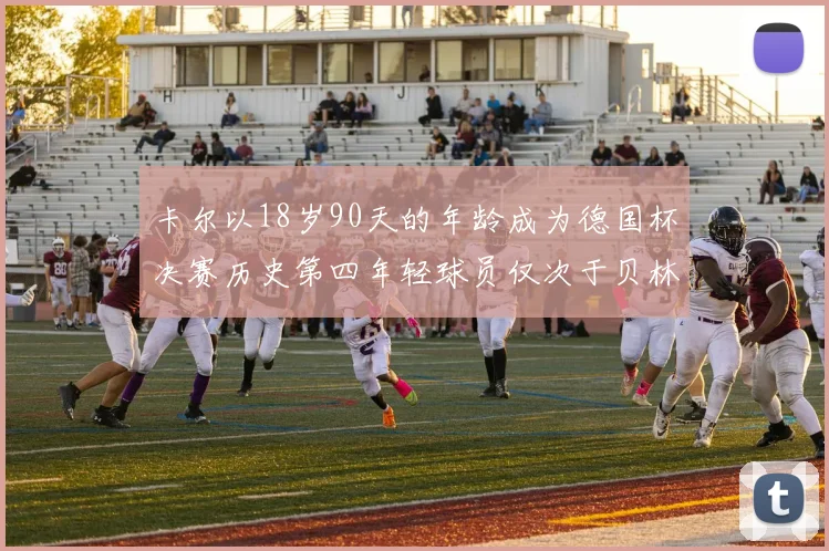 卡尔以18岁90天的年龄成为德国杯决赛历史第四年轻球员仅次于贝林等人