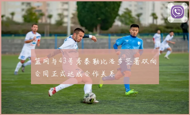篮网与43号秀泰勒比洛多签署双向合同正式达成合作关系