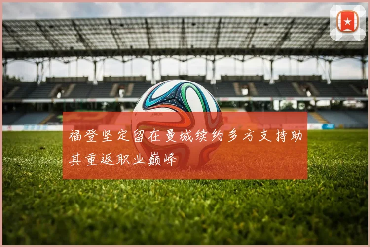 福登坚定留在曼城续约多方支持助其重返职业巅峰