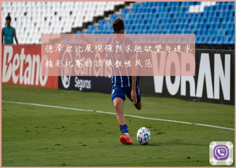 德泽尔比展现强烈求胜欲望与追求精彩比赛的顶级教练风范