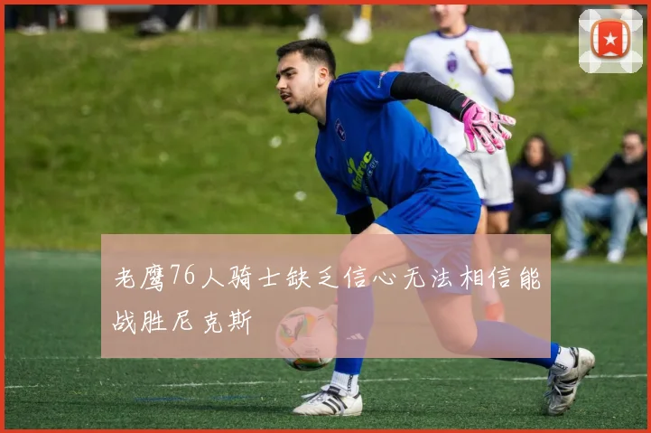 老鹰76人骑士缺乏信心无法相信能战胜尼克斯