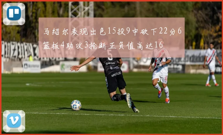 马绍尔表现出色15投9中砍下22分6篮板4助攻3抢断正负值高达16