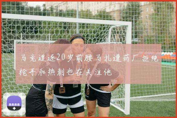 马竞追逐20岁前腰马扎遭药厂拒绝枪手和热刺也在关注他
