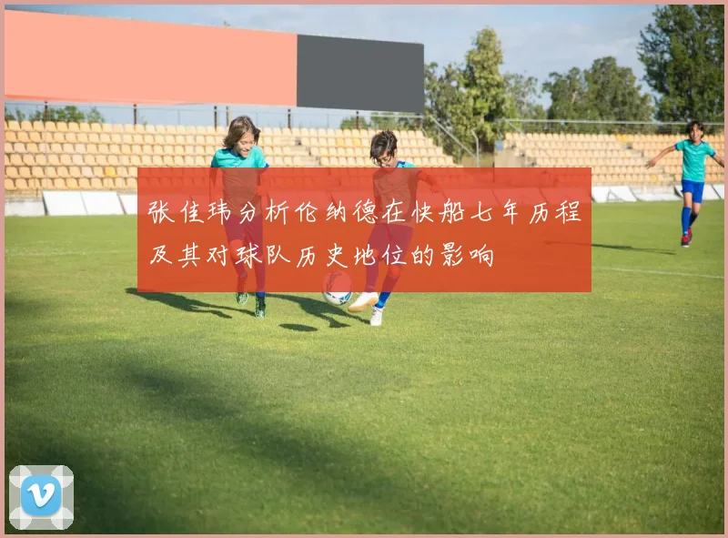 张佳玮分析伦纳德在快船七年历程及其对球队历史地位的影响