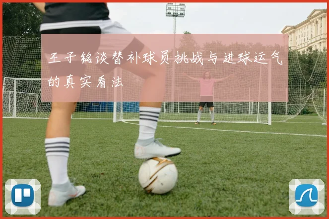 王子铭谈替补球员挑战与进球运气的真实看法