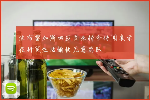 法布雷加斯回应国米转会传闻表示在科莫生活愉快无意离队