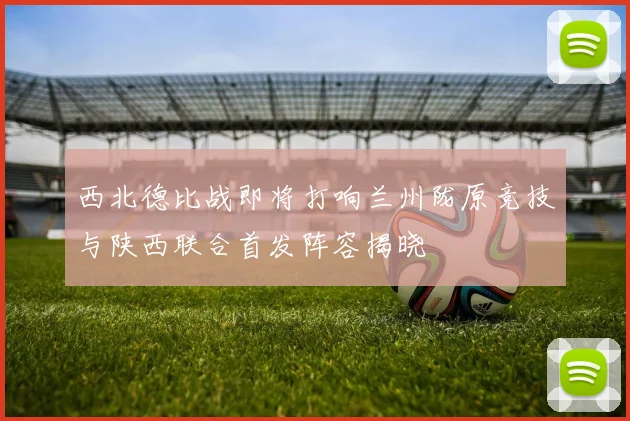 西北德比战即将打响兰州陇原竞技与陕西联合首发阵容揭晓