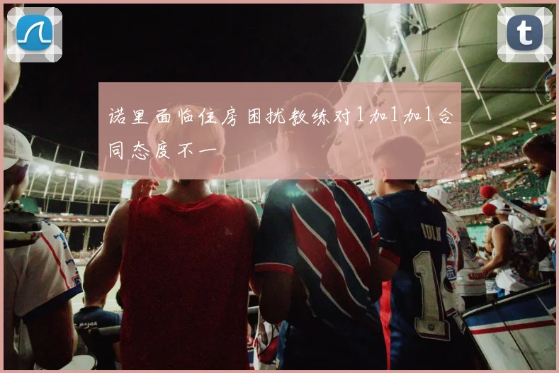 诺里面临住房困扰教练对1加1加1合同态度不一