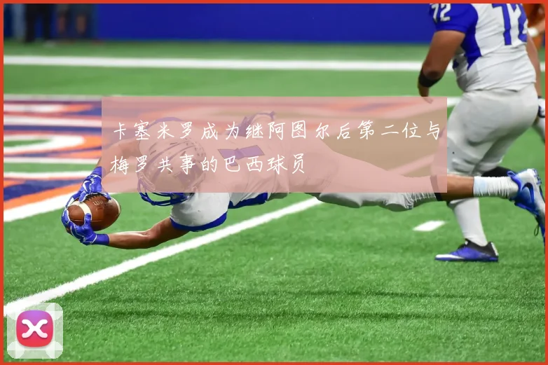 卡塞米罗成为继阿图尔后第二位与梅罗共事的巴西球员