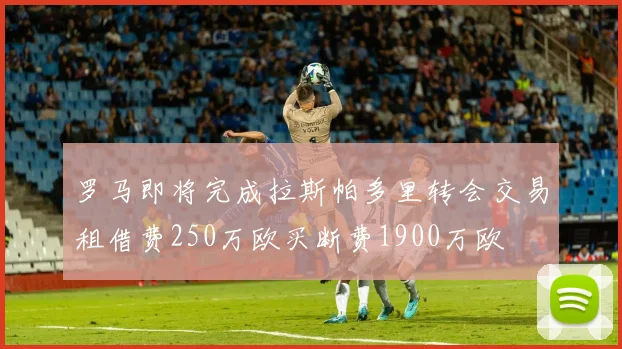 罗马即将完成拉斯帕多里转会交易租借费250万欧买断费1900万欧