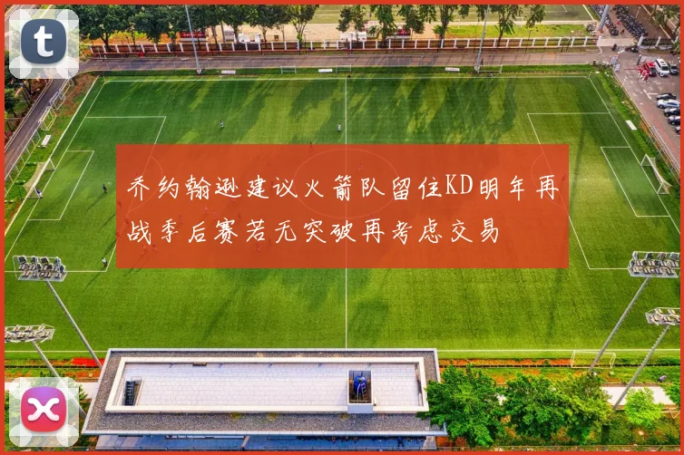 乔约翰逊建议火箭队留住KD明年再战季后赛若无突破再考虑交易
