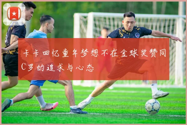 卡卡回忆童年梦想不在金球奖赞同C罗的追求与心态