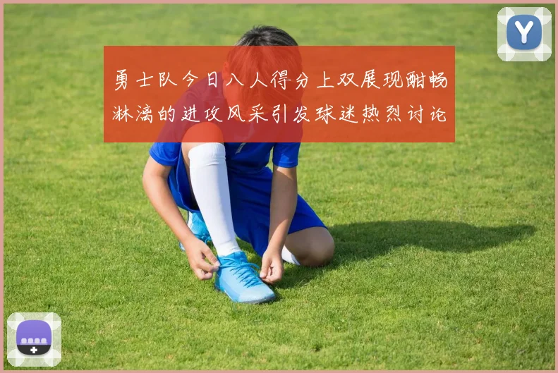 勇士队今日八人得分上双展现酣畅淋漓的进攻风采引发球迷热烈讨论