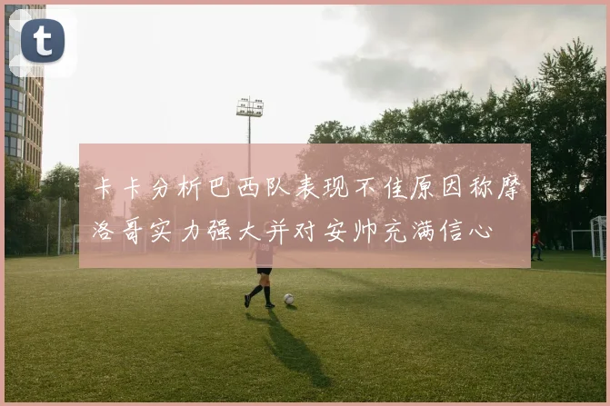 卡卡分析巴西队表现不佳原因称摩洛哥实力强大并对安帅充满信心