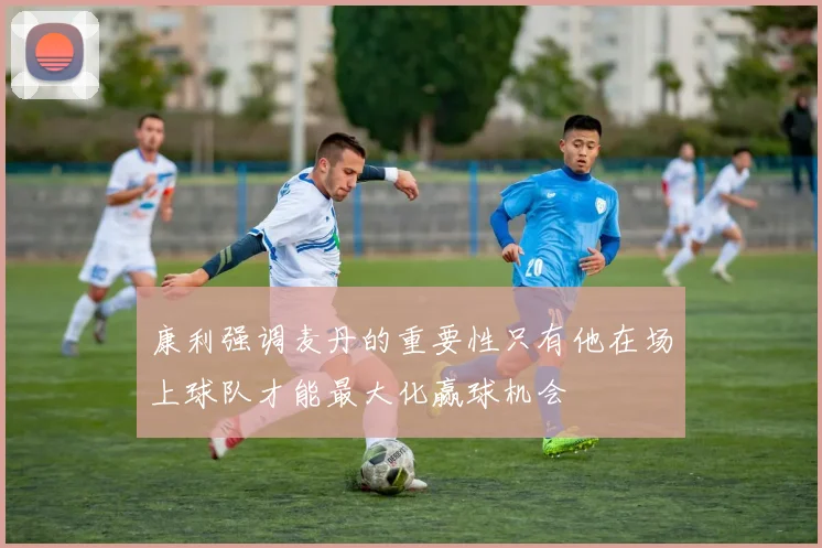 康利强调麦丹的重要性只有他在场上球队才能最大化赢球机会