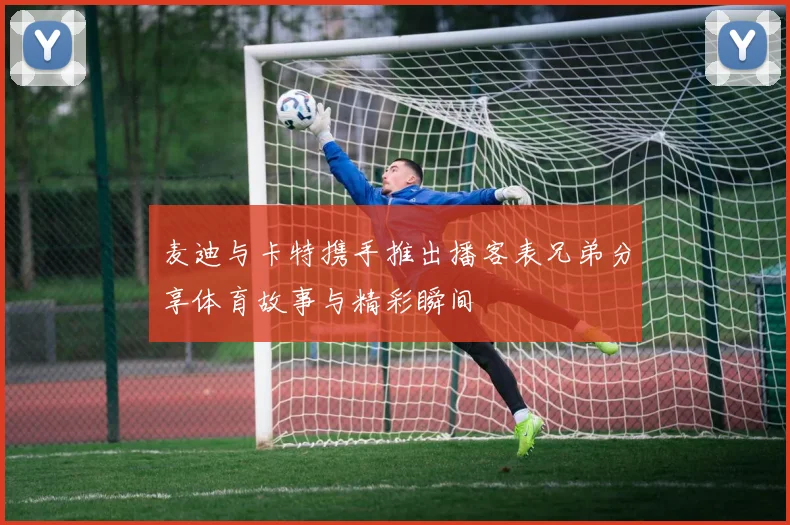 麦迪与卡特携手推出播客表兄弟分享体育故事与精彩瞬间