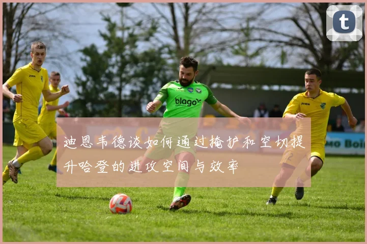 迪恩韦德谈如何通过掩护和空切提升哈登的进攻空间与效率