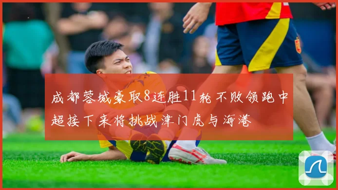 成都蓉城豪取8连胜11轮不败领跑中超接下来将挑战津门虎与海港