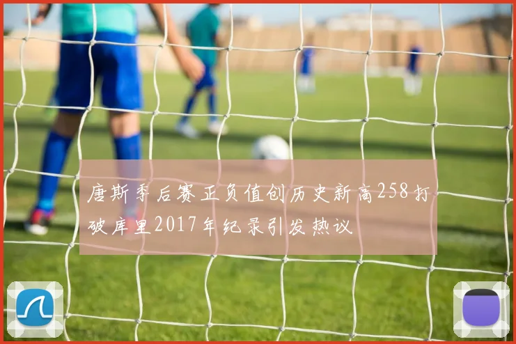 唐斯季后赛正负值创历史新高258打破库里2017年纪录引发热议