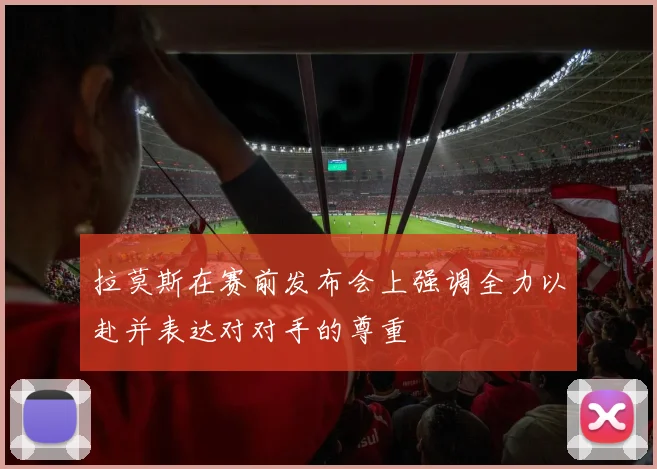 拉莫斯在赛前发布会上强调全力以赴并表达对对手的尊重